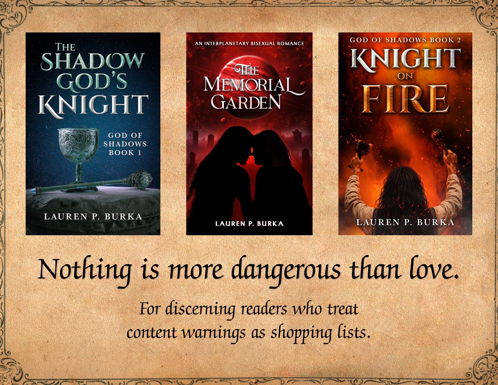 Book covers for The Shadow God's Knight, The Memorial Garden and Knight on fire. See below for more info on these books. Captions: Nothing is more dangerous than love. For discerning readers who treat content warnings as shopping lists.
