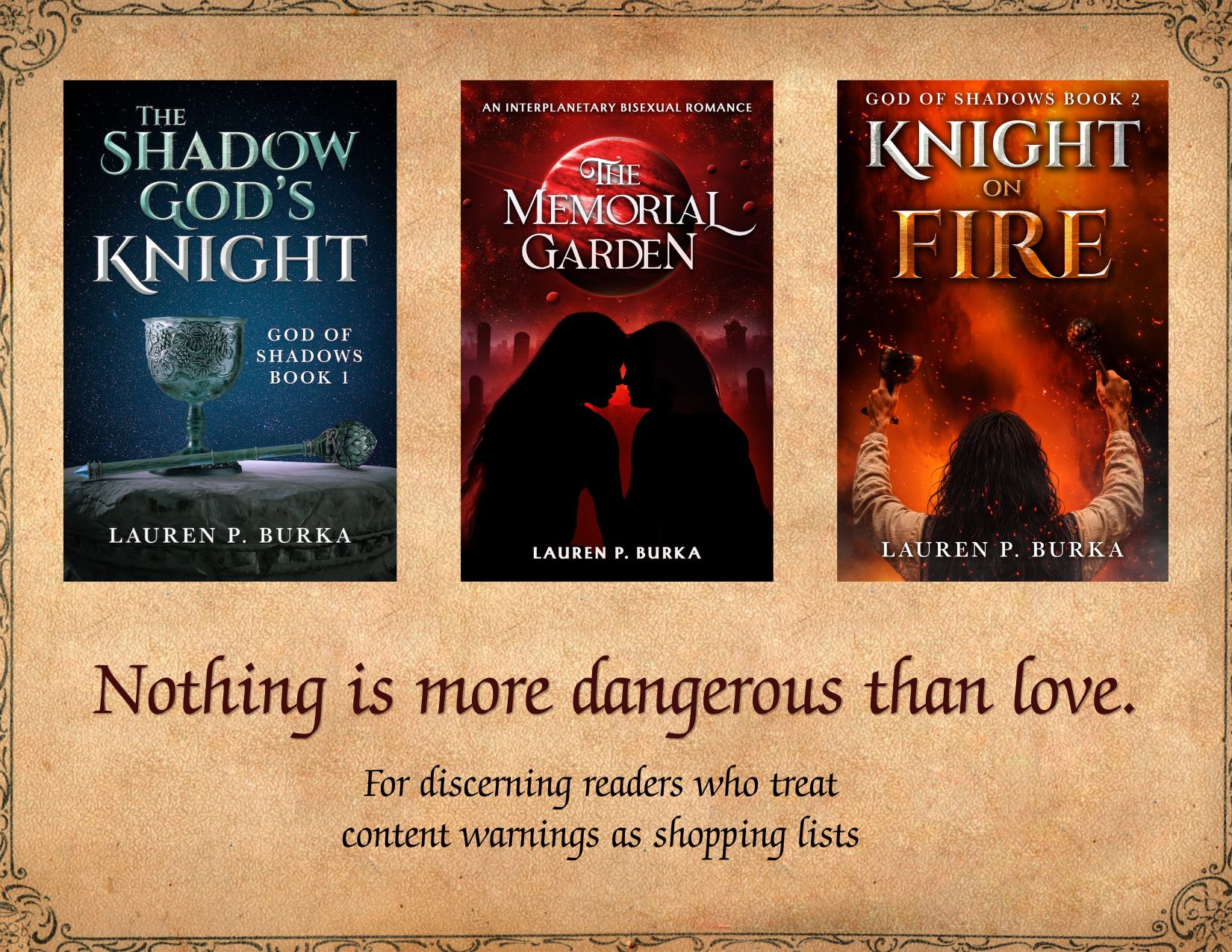 Book covers for The Shadow God's Knight, The Memorial Garden and Knight on fire. See below for more info on these books. Captions: Nothing is more dangerous than love. For discerning readers who treat content warnings as shopping lists.